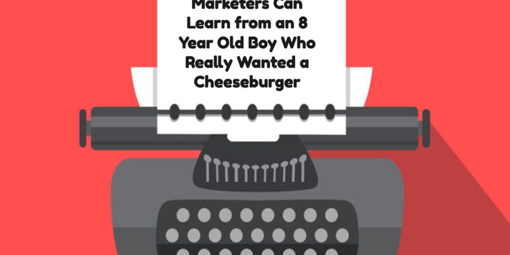 What Content Marketers Can Learn from an 8 Year Old Boy Who Really Wanted a Cheeseburger